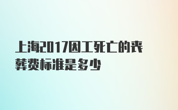 上海2017因工死亡的丧葬费标准是多少