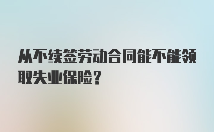 从不续签劳动合同能不能领取失业保险？