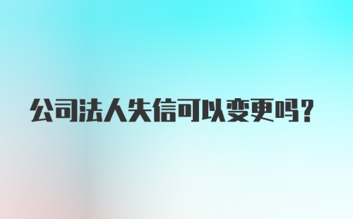 公司法人失信可以变更吗？