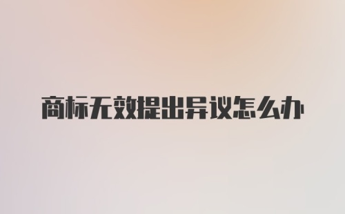 商标无效提出异议怎么办