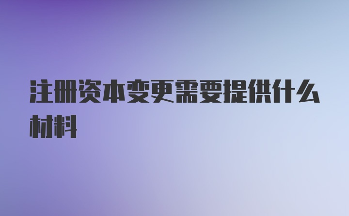 注册资本变更需要提供什么材料