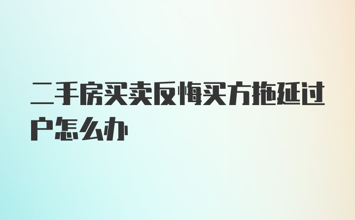 二手房买卖反悔买方拖延过户怎么办