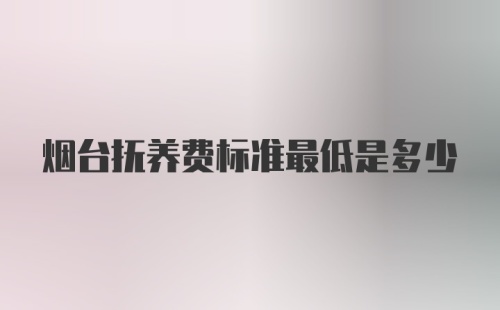 烟台抚养费标准最低是多少