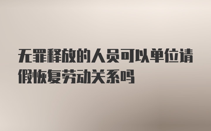 无罪释放的人员可以单位请假恢复劳动关系吗