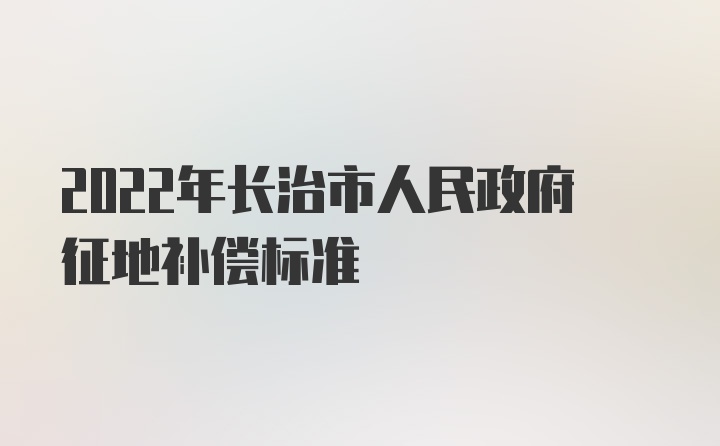 2022年长治市人民政府征地补偿标准