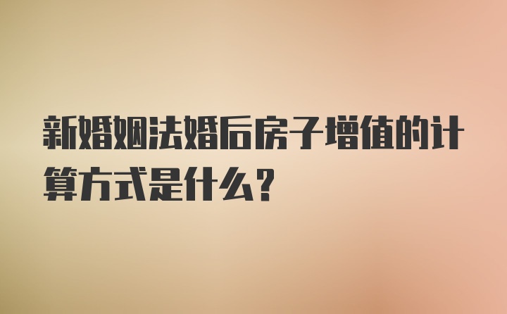 新婚姻法婚后房子增值的计算方式是什么？