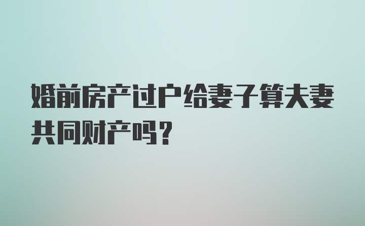 婚前房产过户给妻子算夫妻共同财产吗？