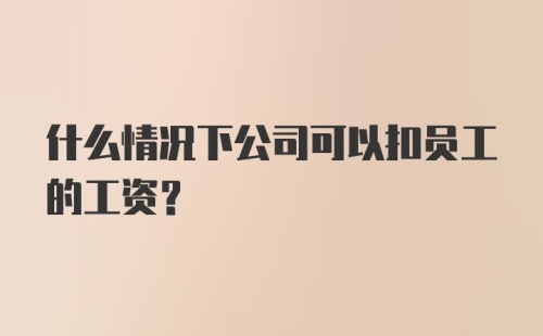 什么情况下公司可以扣员工的工资？