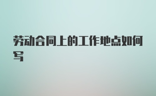 劳动合同上的工作地点如何写