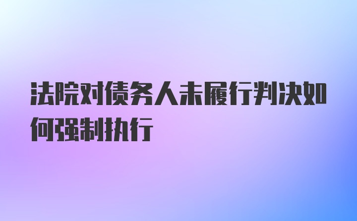 法院对债务人未履行判决如何强制执行