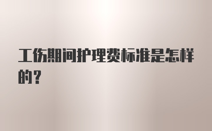 工伤期间护理费标准是怎样的？