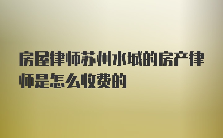 房屋律师苏州水城的房产律师是怎么收费的