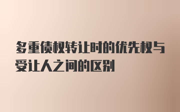 多重债权转让时的优先权与受让人之间的区别