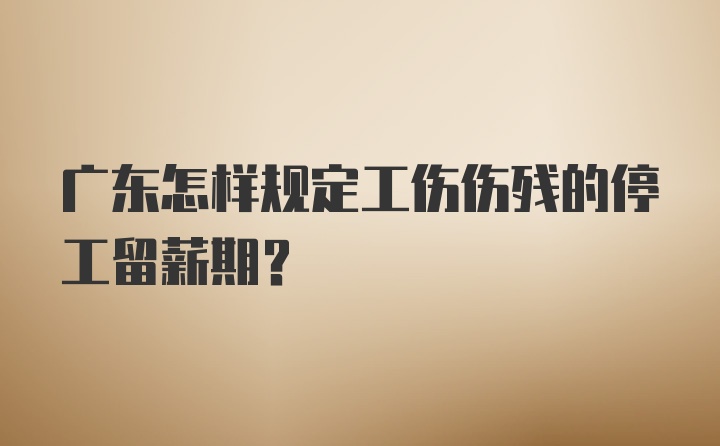 广东怎样规定工伤伤残的停工留薪期？