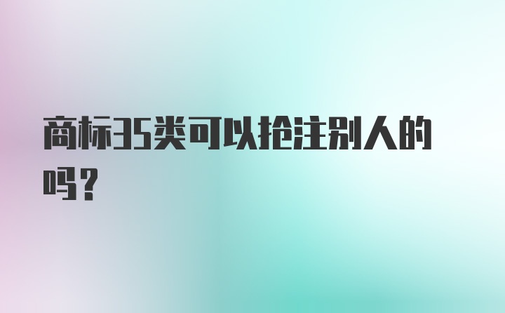 商标35类可以抢注别人的吗？