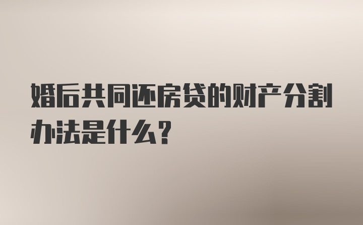 婚后共同还房贷的财产分割办法是什么？