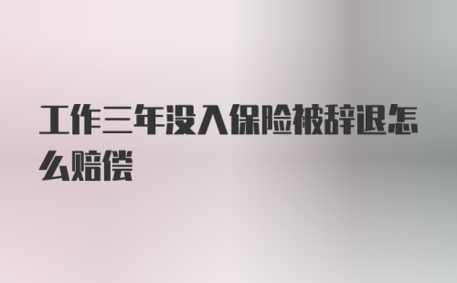 工作三年没入保险被辞退怎么赔偿