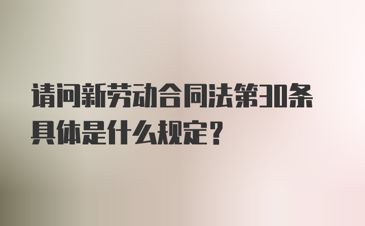 请问新劳动合同法第30条具体是什么规定?