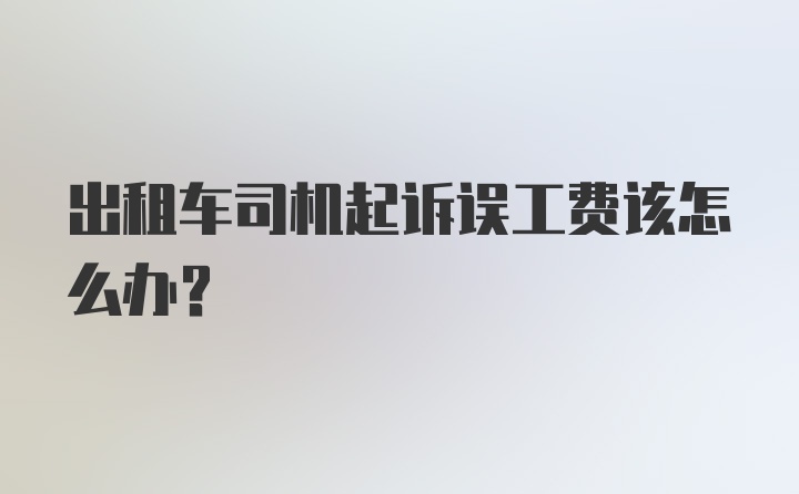 出租车司机起诉误工费该怎么办?