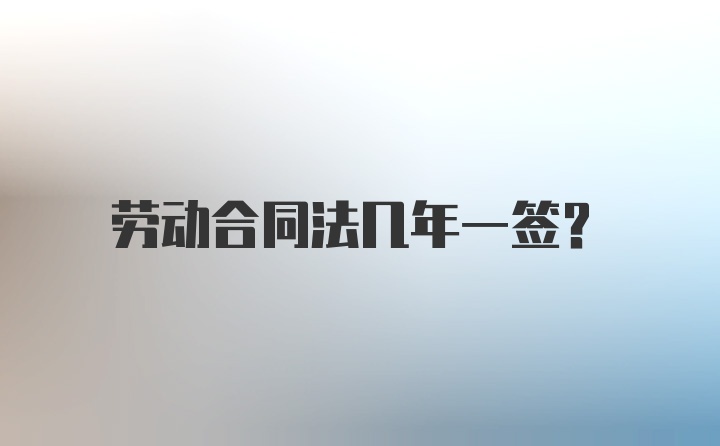 劳动合同法几年一签？