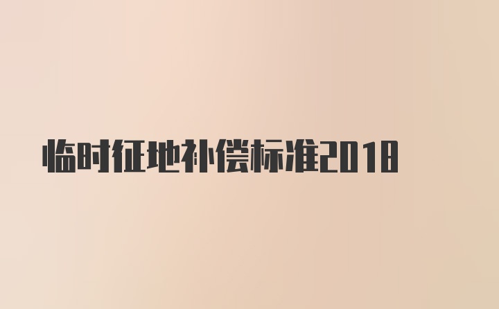 临时征地补偿标准2018