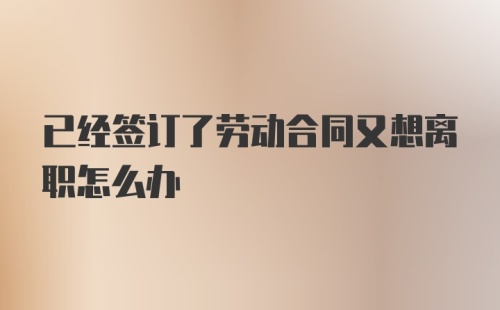 已经签订了劳动合同又想离职怎么办