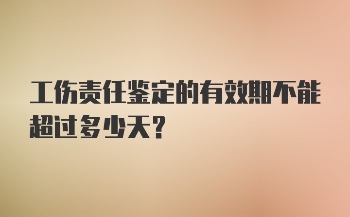 工伤责任鉴定的有效期不能超过多少天？