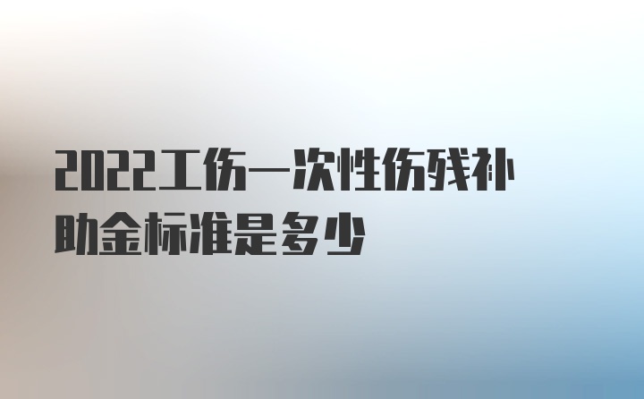 2022工伤一次性伤残补助金标准是多少