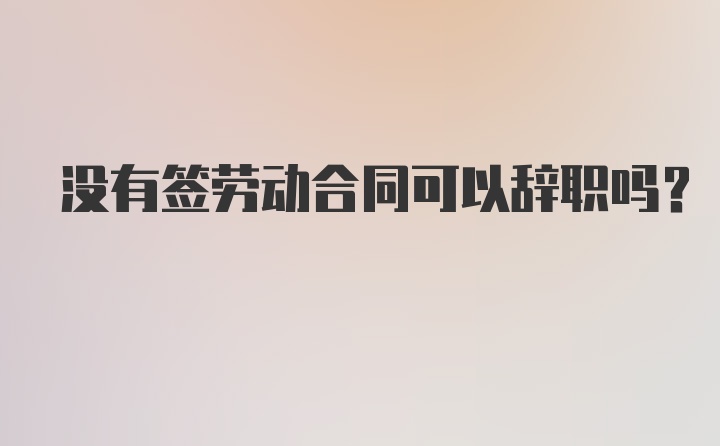 没有签劳动合同可以辞职吗？