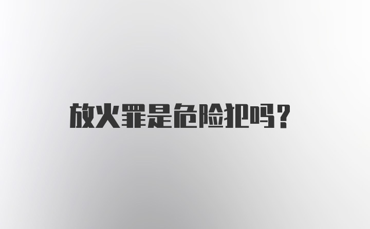 放火罪是危险犯吗？