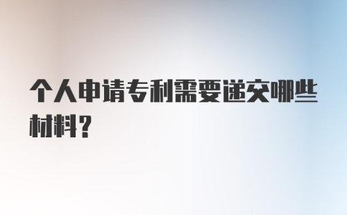 个人申请专利需要递交哪些材料？