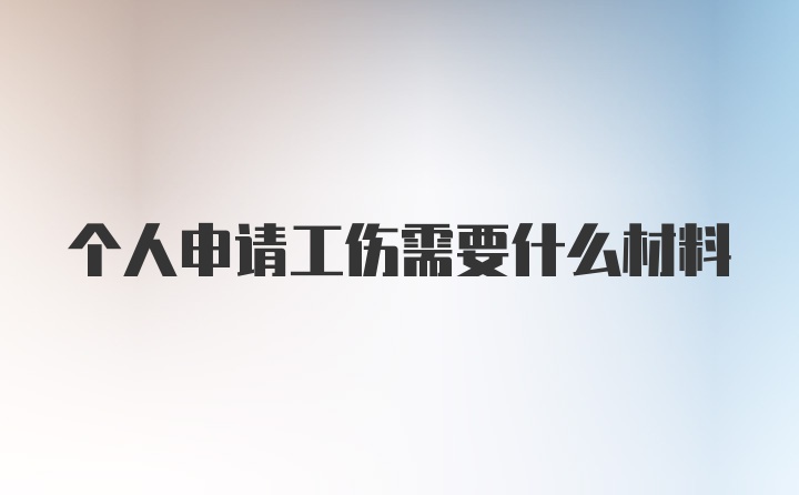 个人申请工伤需要什么材料