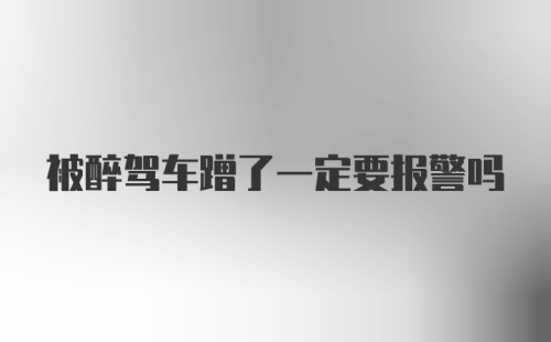 被醉驾车蹭了一定要报警吗