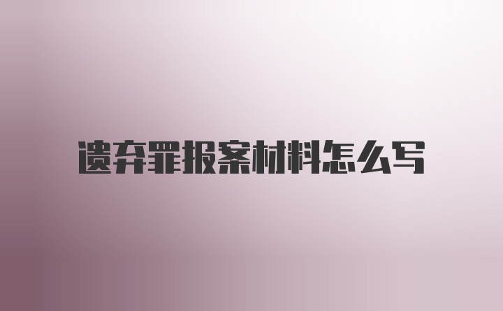 遗弃罪报案材料怎么写