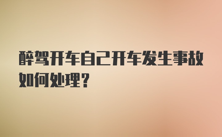 醉驾开车自己开车发生事故如何处理？