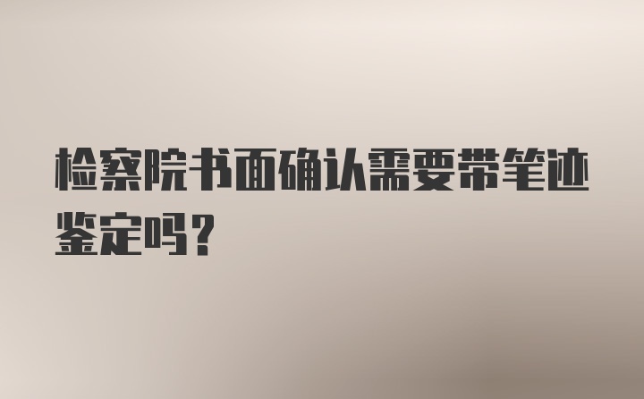 检察院书面确认需要带笔迹鉴定吗？