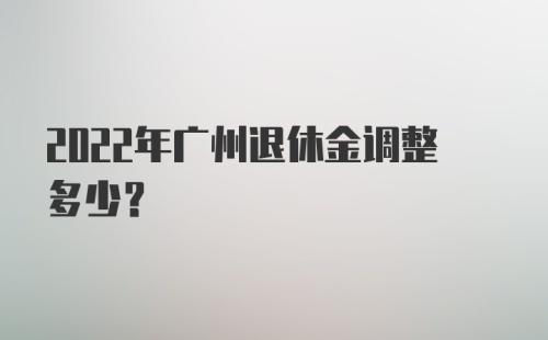 2022年广州退休金调整多少？