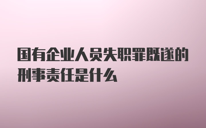 国有企业人员失职罪既遂的刑事责任是什么