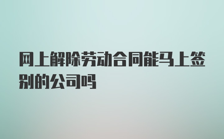 网上解除劳动合同能马上签别的公司吗