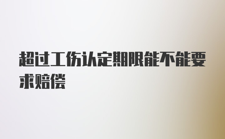 超过工伤认定期限能不能要求赔偿