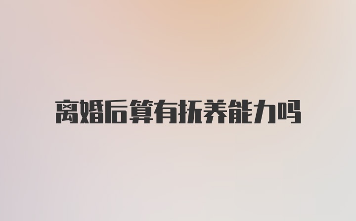 离婚后算有抚养能力吗