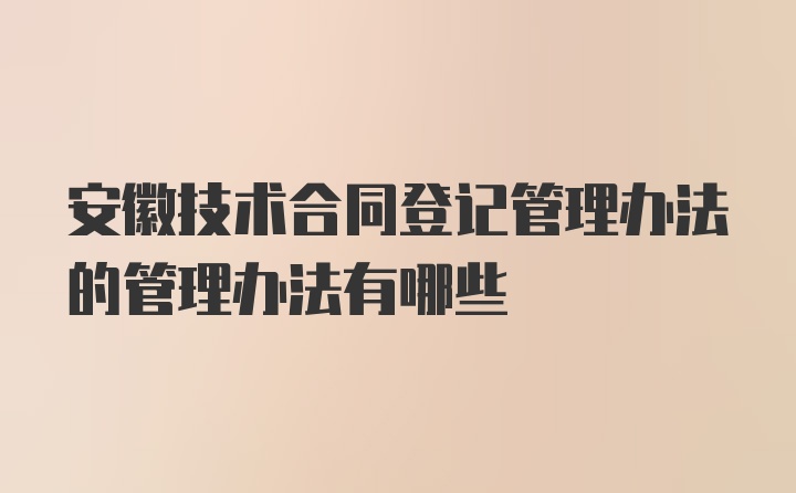 安徽技术合同登记管理办法的管理办法有哪些