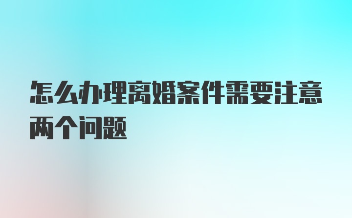 怎么办理离婚案件需要注意两个问题