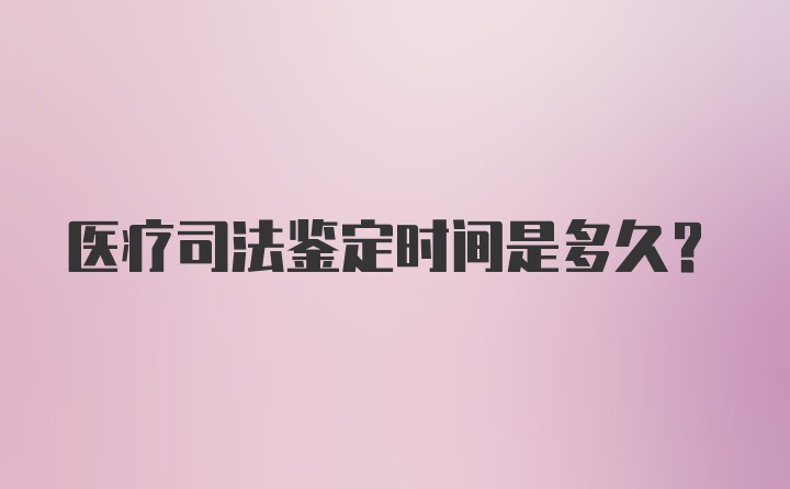 医疗司法鉴定时间是多久?