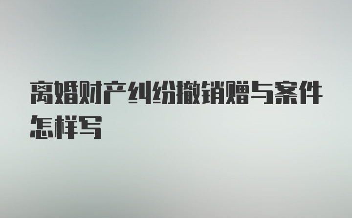 离婚财产纠纷撤销赠与案件怎样写