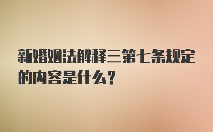 新婚姻法解释三第七条规定的内容是什么?