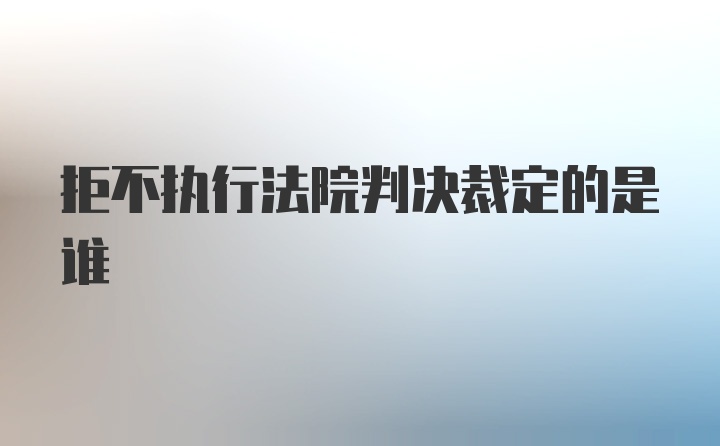 拒不执行法院判决裁定的是谁