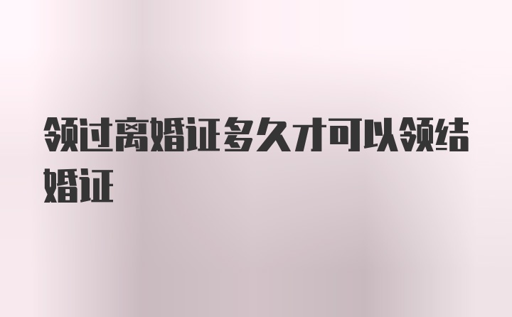 领过离婚证多久才可以领结婚证