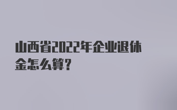 山西省2022年企业退休金怎么算？