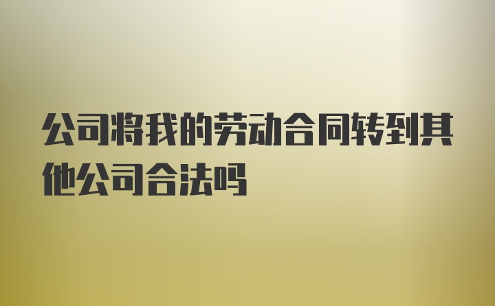 公司将我的劳动合同转到其他公司合法吗